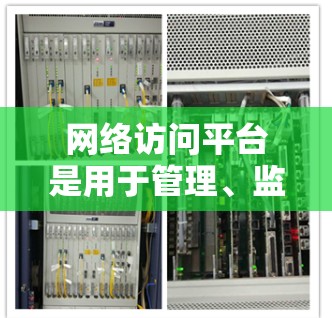 网络访问平台是用于管理、监控和优化网络连接的工具，常用于企业、学校和其他组织中。以下是一些常见的网络访问平台及其下载方式