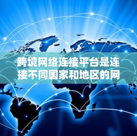 跨境网络连接平台是连接不同国家和地区的网络基础设施和服务的重要组成部分，它们在促进全球经济发展和文化交流中发挥着关键作用。以下是对跨境网络连接平台的详细分析