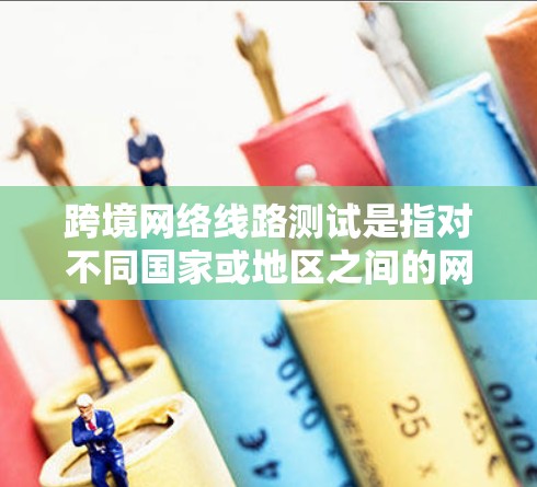 跨境网络线路测试是指对不同国家或地区之间的网络连接进行测试，确保数据能够顺利传输，性能稳定。以下是一些常用的方法和工具