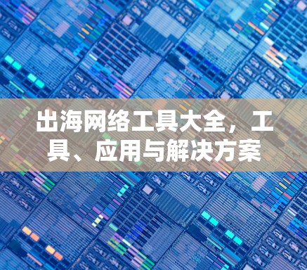 出海网络工具大全，工具、应用与解决方案