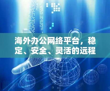 海外办公网络平台，稳定、安全、灵活的远程办公解决方案