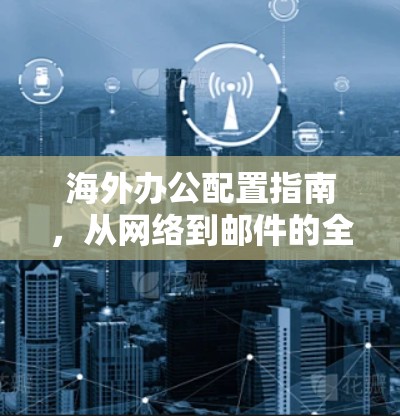 海外办公配置指南，从网络到邮件的全方位解决方案