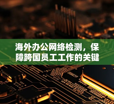 海外办公网络检测，保障跨国员工工作的关键因素