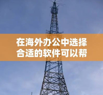 在海外办公中选择合适的软件可以帮助提高工作效率，确保团队协作顺畅。以下是根据不同需求分类的海外办公软件推荐