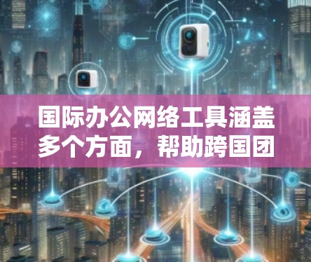 国际办公网络工具涵盖多个方面，帮助跨国团队高效协作、沟通和管理。以下是一些常用的国际办公网络工具，按类别分类