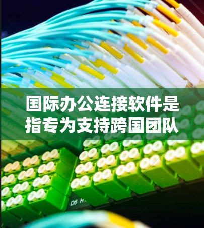 国际办公连接软件是指专为支持跨国团队协作设计的工具，它们提供了多种功能来满足全球化办公需求。以下是对国际办公连接软件的详细分析