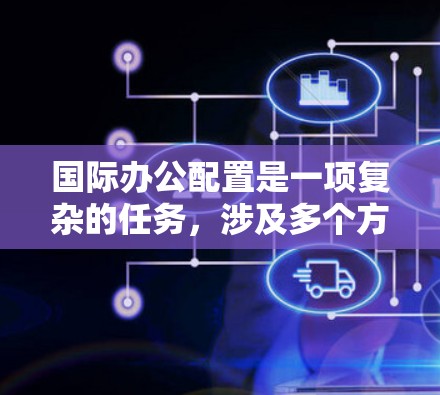 国际办公配置是一项复杂的任务，涉及多个方面和工具的选择。以下是对国际办公配置工具的详细分析和建议