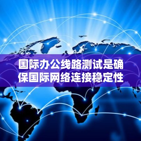 国际办公线路测试是确保国际网络连接稳定性、可靠性和性能的重要步骤。以下是一些常见的测试方法和工具