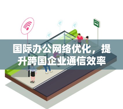 国际办公网络优化，提升跨国企业通信效率的关键策略