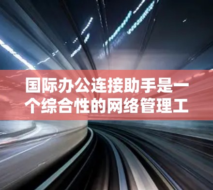 国际办公连接助手是一个综合性的网络管理工具，旨在帮助用户高效、安全地管理和优化国际网络连接。以下是对其功能和应用的详细分步说明