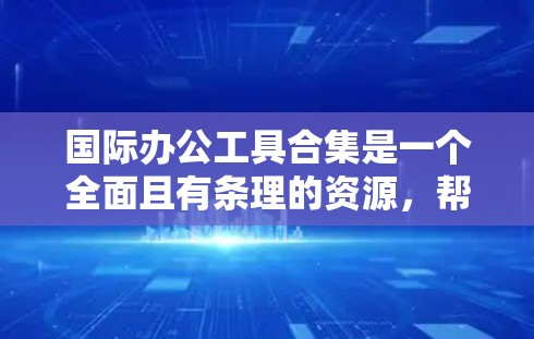 国际办公工具合集是一个全面且有条理的资源，帮助用户在全球化环境中高效协作。以下是对这些工具的详细分类和描述