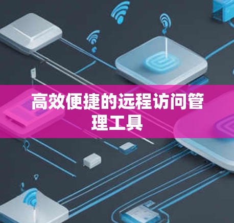 高效便捷的远程访问管理工具