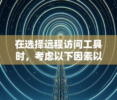 在选择远程访问工具时，考虑以下因素以满足您的需求