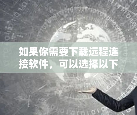 如果你需要下载远程连接软件，可以选择以下几种常用的工具