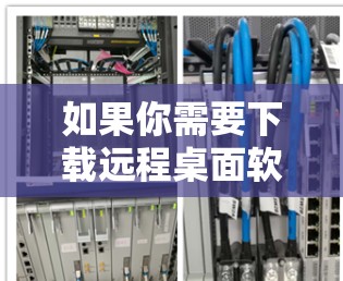 如果你需要下载远程桌面软件，可以选择以下几种常用的远程控制和远程桌面软件。这些软件可以帮助你轻松地远程访问和控制计算机