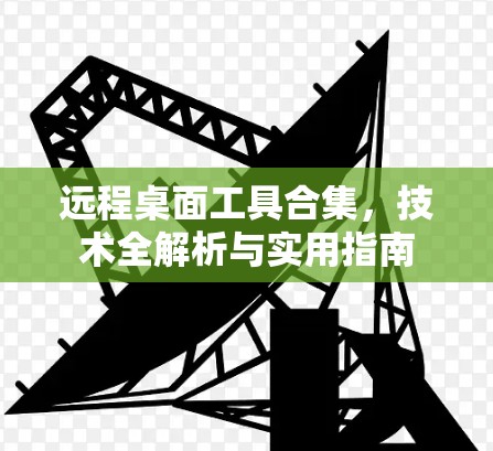 远程桌面工具合集，技术全解析与实用指南