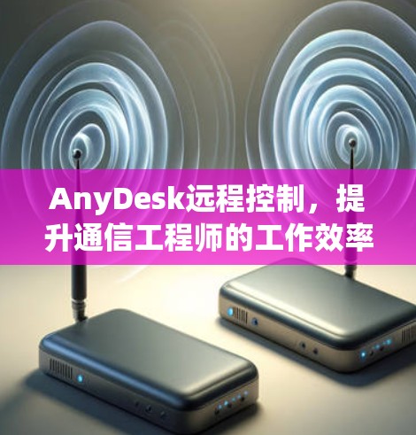 AnyDesk远程控制，提升通信工程师的工作效率