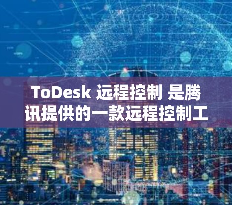 ToDesk 远程控制 是腾讯提供的一款远程控制工具，主要面向企业内部管理和技术支持。以下是对该工具的详细介绍