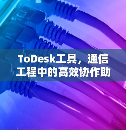 ToDesk工具，通信工程中的高效协作助手