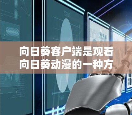 向日葵客户端是观看向日葵动漫的一种方式，通常是通过专门的客户端软件来下载和观看。以下是一些可能的操作步骤和注意事项