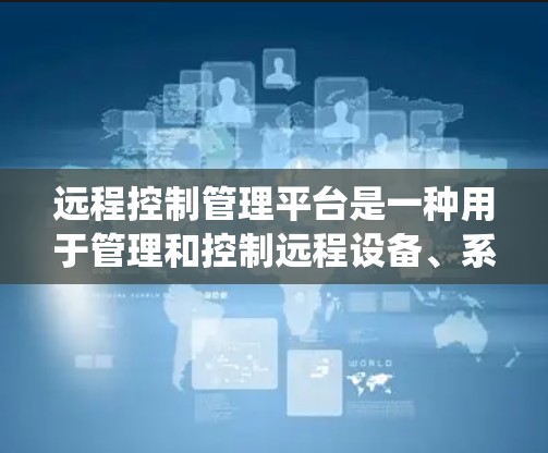 远程控制管理平台是一种用于管理和控制远程设备、系统或网络的软件平台。它通常提供丰富的功能，包括远程登录、设备管理、任务调度、监控、维护和协调等。以下是关于远程控制管理平台的详细信息