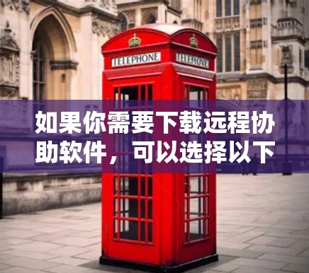 如果你需要下载远程协助软件，可以选择以下几种常用的远程协助工具，它们可以帮助你远程控制电脑或其他设备
