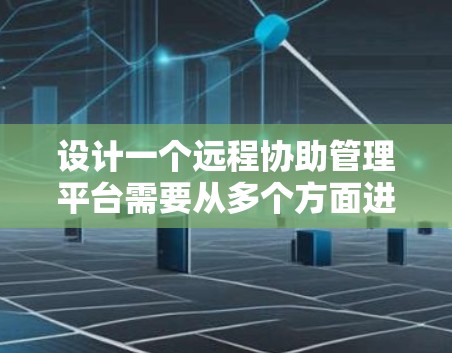 设计一个远程协助管理平台需要从多个方面进行全面考虑，确保功能全面、用户体验良好、安全性高以及易于维护和扩展。以下是对该平台的详细设计思路