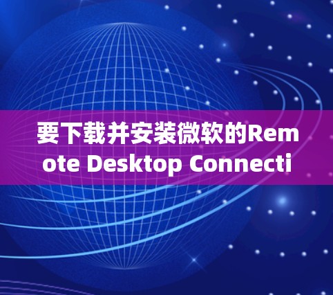 要下载并安装微软的Remote Desktop Connection软件，请按照以下步骤操作