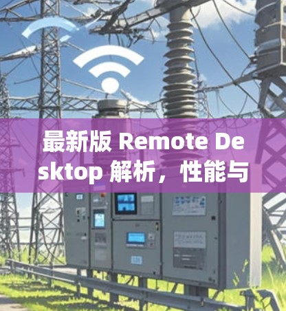 最新版 Remote Desktop 解析，性能与安全的双重提升