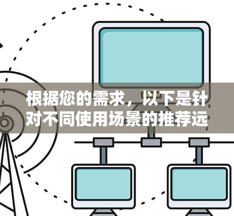根据您的需求，以下是针对不同使用场景的推荐远程桌面管理工具