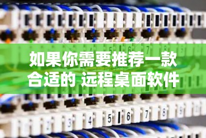 如果你需要推荐一款合适的 远程桌面软件，以下是一些常用的和评价较高的选择，涵盖了不同的需求和使用场景