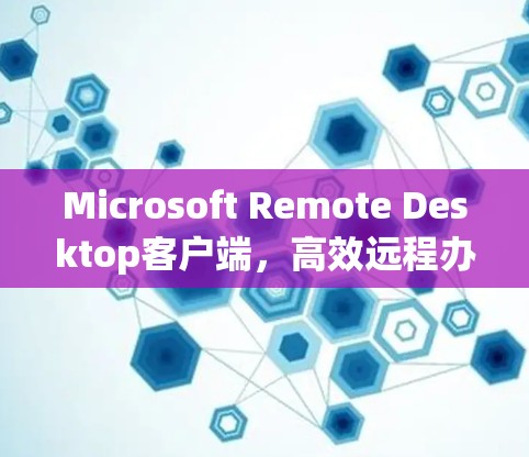 Microsoft Remote Desktop客户端，高效远程办公的利器