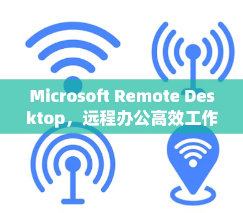 Microsoft Remote Desktop，远程办公高效工作的技术助力