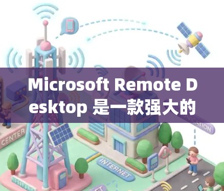 Microsoft Remote Desktop 是一款强大的远程控制工具，能够让用户连接到远程计算机并进行操作。以下是使用该工具的分步指南
