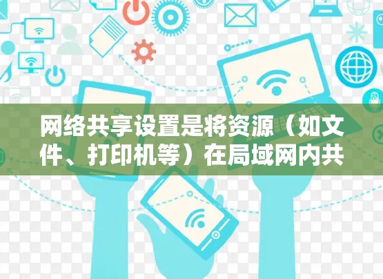网络共享设置是将资源（如文件、打印机等）在局域网内共享的过程，通常用于家庭、学校或小型办公室等场景。以下是详细的网络共享设置教程，分为两部分，设置网络共享文件 和 设置网络共享打印机