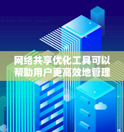 网络共享优化工具可以帮助用户更高效地管理和优化网络共享功能，提升数据传输速度、稳定性和安全性。以下是一些常用的网络共享优化工具，按不同功能和场景分类