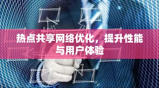 热点共享网络优化，提升性能与用户体验