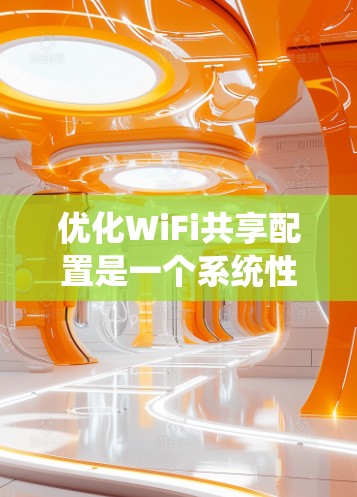 优化WiFi共享配置是一个系统性的过程，需要从信号质量、网络配置、安全措施、带宽管理等多个方面入手。以下是一个有条理的优化步骤指南