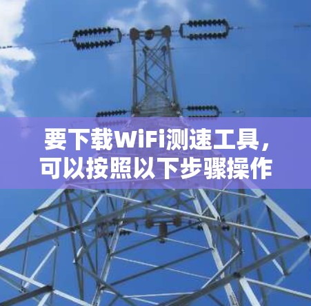 要下载WiFi测速工具，可以按照以下步骤操作