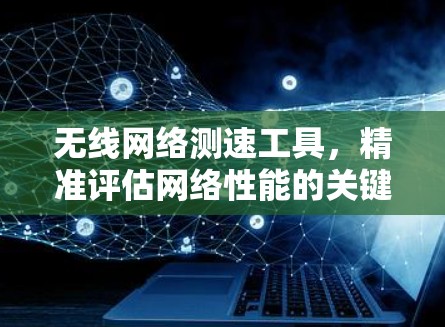 无线网络测速工具，精准评估网络性能的关键