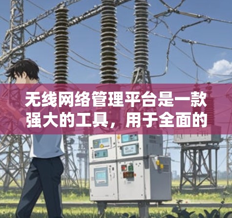 无线网络管理平台是一款强大的工具，用于全面的网络管理，涵盖了多种功能和技术。以下是对无线网络管理平台的详细分析和总结