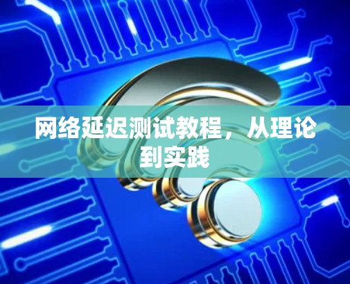 网络延迟测试教程，从理论到实践