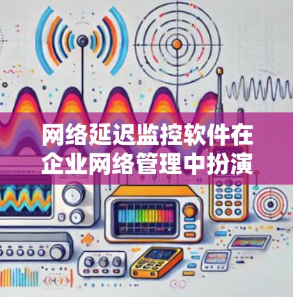 网络延迟监控软件在企业网络管理中扮演着关键角色，帮助管理员实时监测网络性能，确保数据传输的高效和稳定。以下是选择和使用这些软件的分步指南