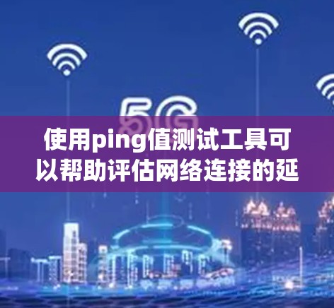 使用ping值测试工具可以帮助评估网络连接的延迟和稳定性。以下是使用这些工具的分步指南