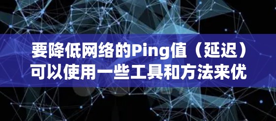 要降低网络的Ping值（延迟）可以使用一些工具和方法来优化网络连接。以下是一些可能有用的资源和建议