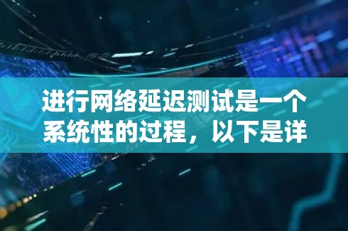 进行网络延迟测试是一个系统性的过程，以下是详细的步骤指南