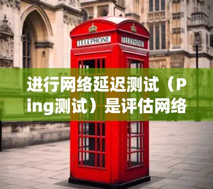 进行网络延迟测试（Ping测试）是评估网络连接性能的重要方法。以下是分步说明和总结