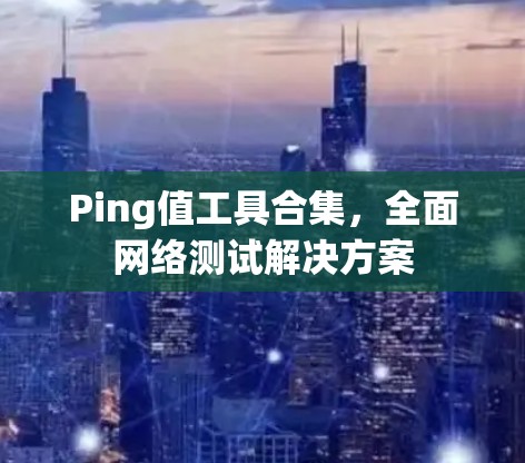 Ping值工具合集，全面网络测试解决方案