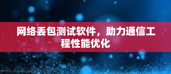 网络丢包测试软件，助力通信工程性能优化
