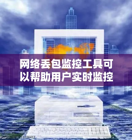 网络丢包监控工具可以帮助用户实时监控网络中数据包的传输情况，发现丢包问题并及时处理。以下是一些常用的网络丢包监控工具